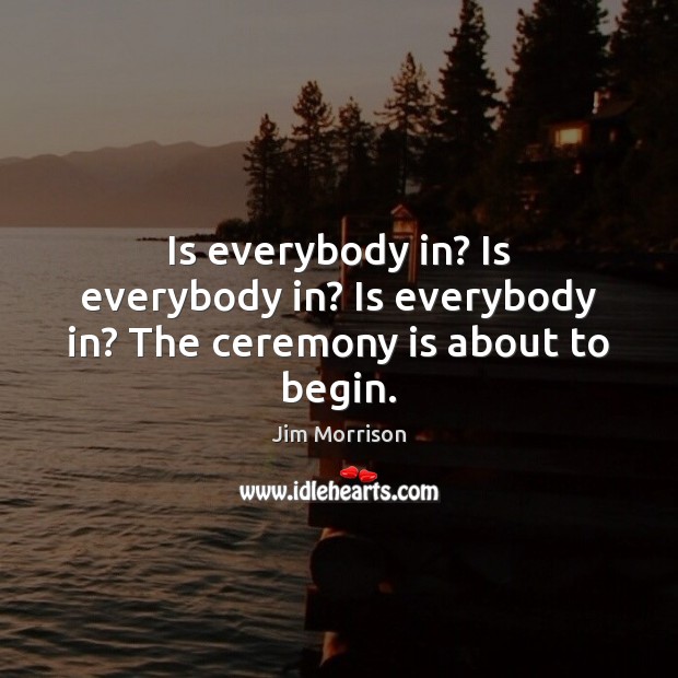 Is everybody in? Is everybody in? Is everybody in? The ceremony is about to begin. Jim Morrison Picture Quote