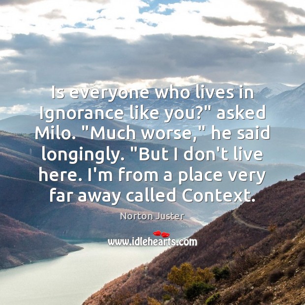 Is everyone who lives in Ignorance like you?” asked Milo. “Much worse,” Norton Juster Picture Quote