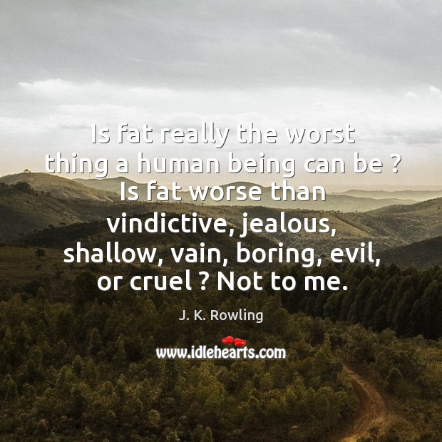 Is fat really the worst thing a human being can be ? is fat worse than vindictive, jealous, shallow J. K. Rowling Picture Quote