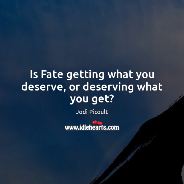 Is Fate getting what you deserve, or deserving what you get? Jodi Picoult Picture Quote