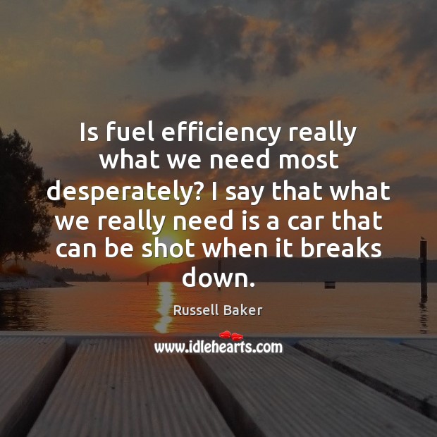 Is fuel efficiency really what we need most desperately? I say that Russell Baker Picture Quote