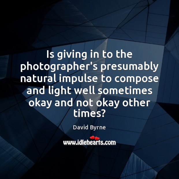 Is giving in to the photographer’s presumably natural impulse to compose and David Byrne Picture Quote