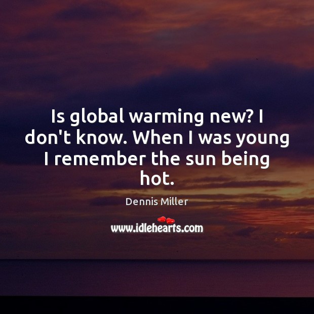 Is global warming new? I don’t know. When I was young I remember the sun being hot. Image