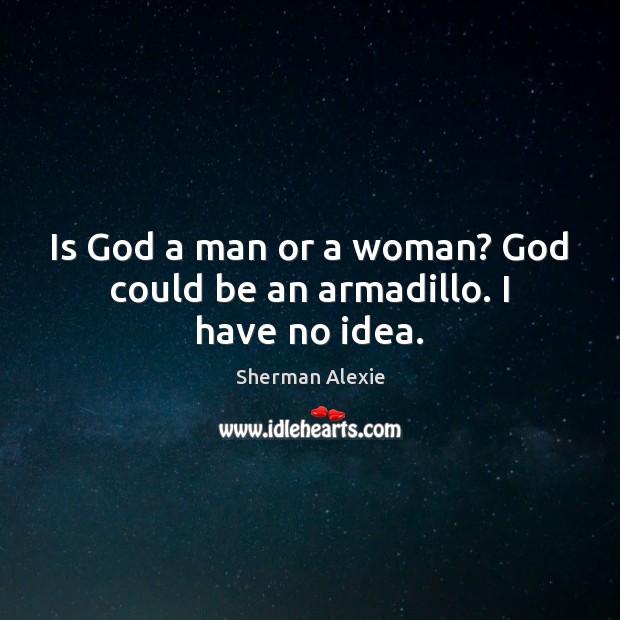 Is God a man or a woman? God could be an armadillo. I have no idea. Image