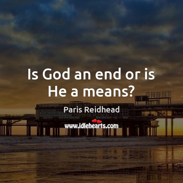 Is God an end or is He a means? Paris Reidhead Picture Quote
