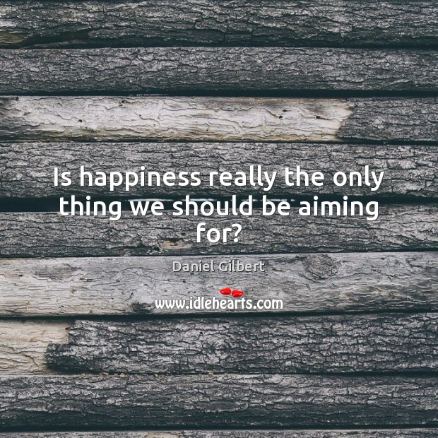 Is happiness really the only thing we should be aiming for? Daniel Gilbert Picture Quote