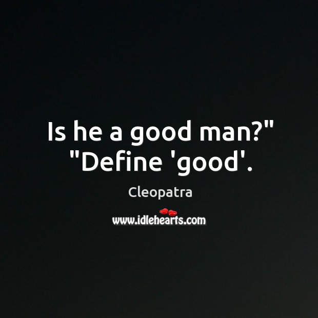 Is he a good man?” “Define ‘good’. Cleopatra Picture Quote