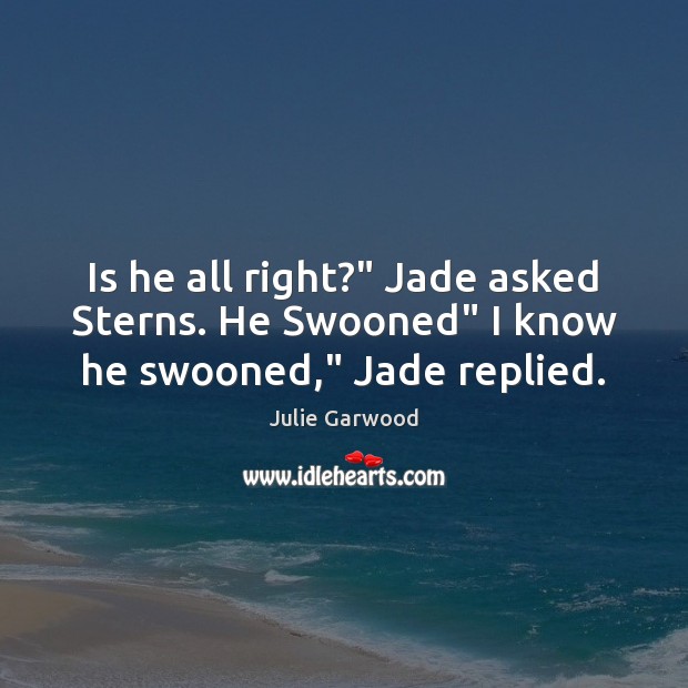 Is he all right?” Jade asked Sterns. He Swooned” I know he swooned,” Jade replied. Image