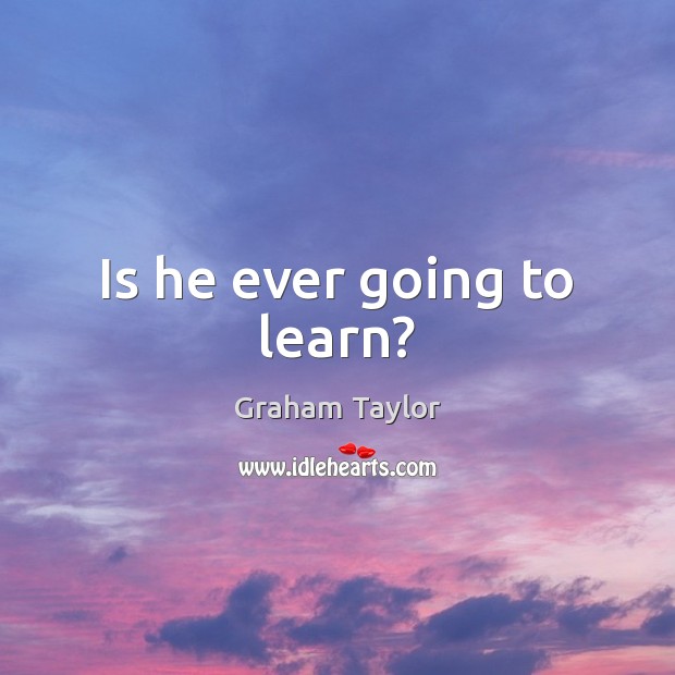 Is he ever going to learn? Graham Taylor Picture Quote