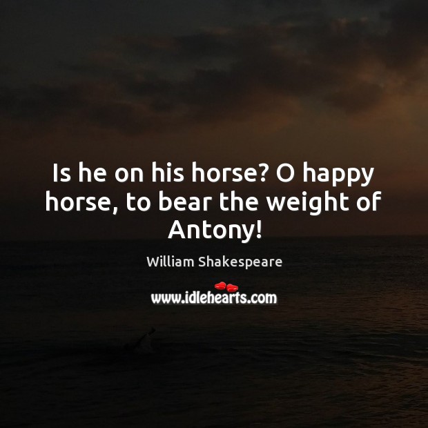 Is he on his horse? O happy horse, to bear the weight of Antony! William Shakespeare Picture Quote