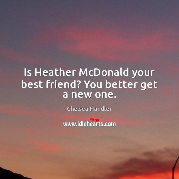 Is Heather McDonald your best friend? You better get a new one. Chelsea Handler Picture Quote