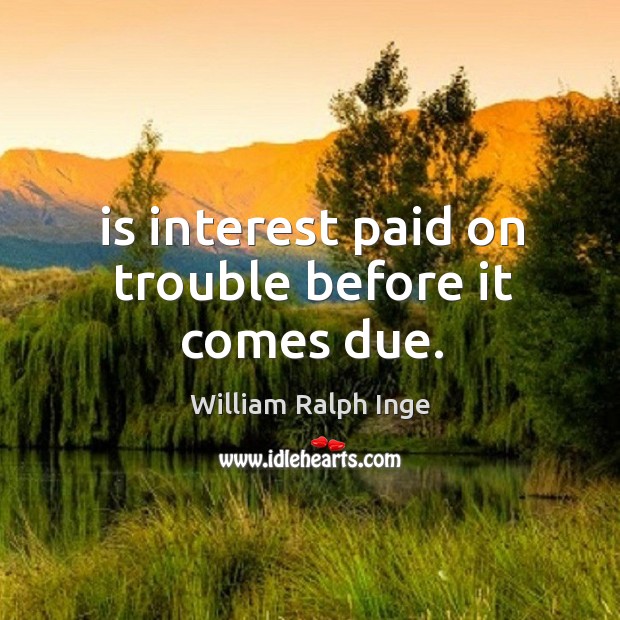 Is interest paid on trouble before it comes due. William Ralph Inge Picture Quote