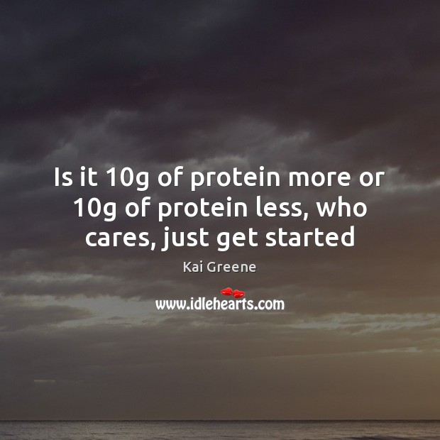 Is it 10g of protein more or 10g of protein less, who cares, just get started Kai Greene Picture Quote