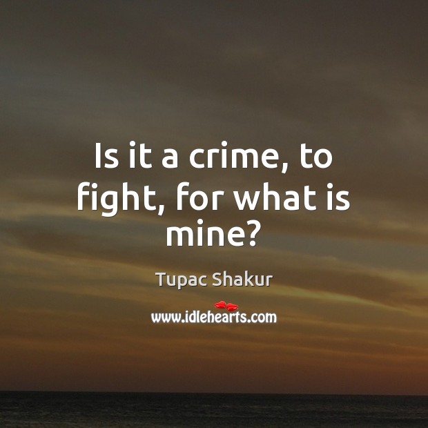 Is it a crime, to fight, for what is mine? Tupac Shakur Picture Quote