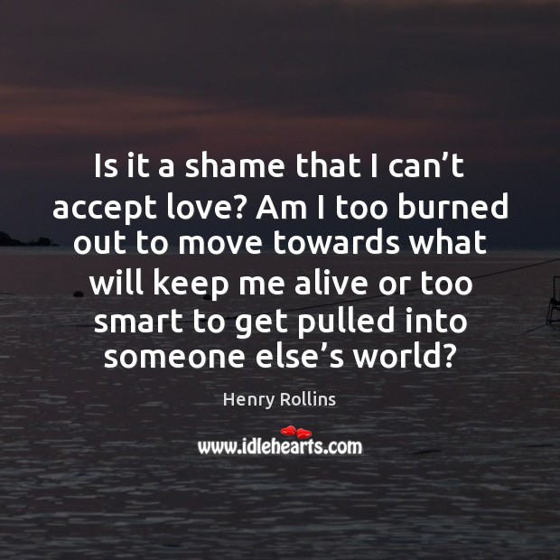 Is it a shame that I can’t accept love? Am I Henry Rollins Picture Quote