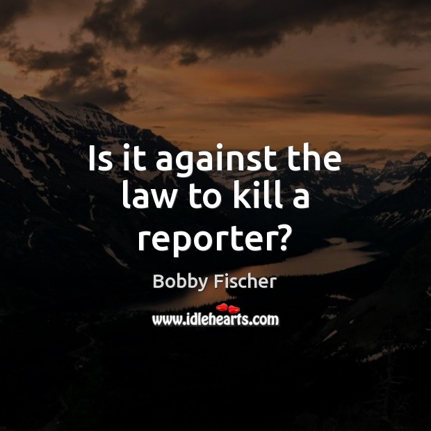 Is it against the law to kill a reporter? Bobby Fischer Picture Quote