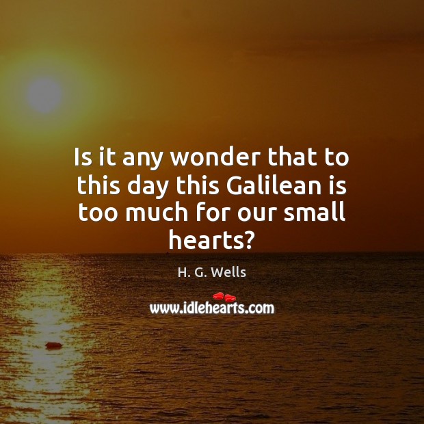 Is it any wonder that to this day this Galilean is too much for our small hearts? H. G. Wells Picture Quote