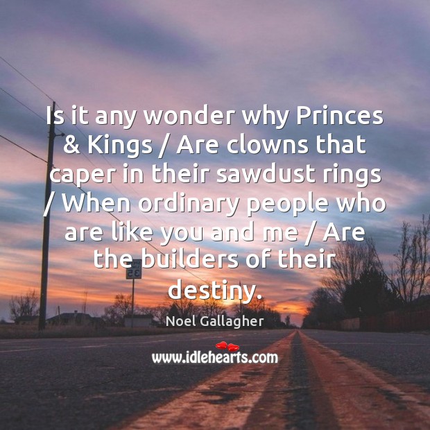 Is it any wonder why Princes & Kings / Are clowns that caper in Noel Gallagher Picture Quote