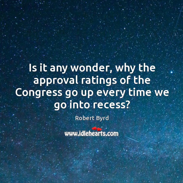 Is it any wonder, why the approval ratings of the congress go up every time we go into recess? Robert Byrd Picture Quote