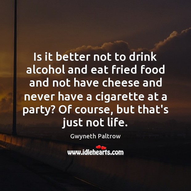 Is it better not to drink alcohol and eat fried food and Gwyneth Paltrow Picture Quote