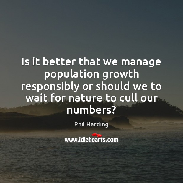 Is it better that we manage population growth responsibly or should we Phil Harding Picture Quote