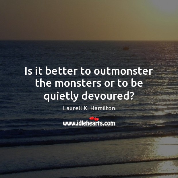 Is it better to outmonster the monsters or to be quietly devoured? Laurell K. Hamilton Picture Quote