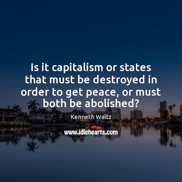 Is it capitalism or states that must be destroyed in order to Kenneth Waltz Picture Quote