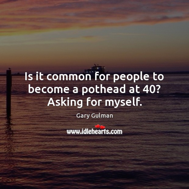 Is it common for people to become a pothead at 40? Asking for myself. Gary Gulman Picture Quote