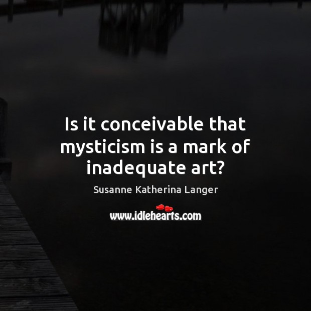 Is it conceivable that mysticism is a mark of inadequate art? Susanne Katherina Langer Picture Quote