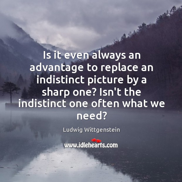 Is it even always an advantage to replace an indistinct picture by Ludwig Wittgenstein Picture Quote