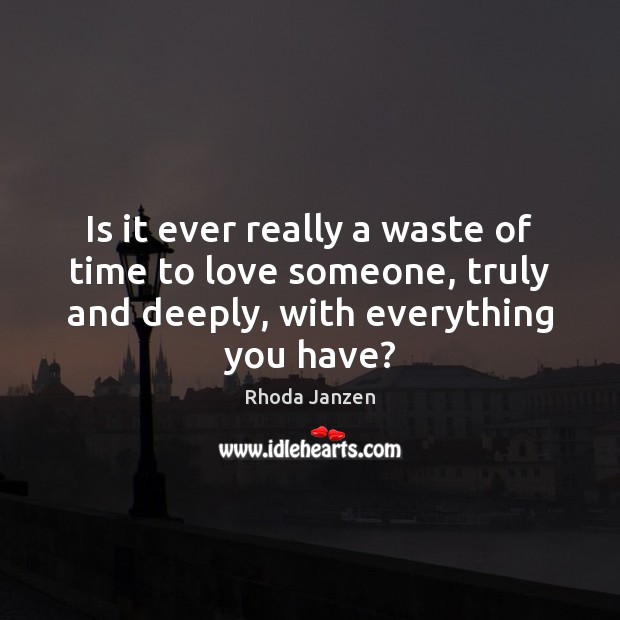 Is it ever really a waste of time to love someone, truly Rhoda Janzen Picture Quote