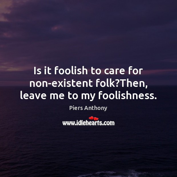 Is it foolish to care for non-existent folk?Then, leave me to my foolishness. Piers Anthony Picture Quote