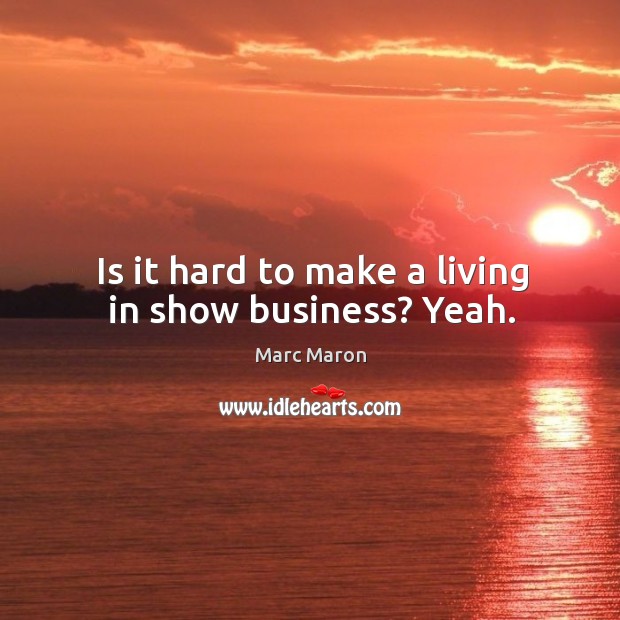 Is it hard to make a living in show business? yeah. Image