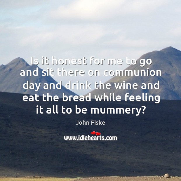 Is it honest for me to go and sit there on communion day and drink the wine and eat the John Fiske Picture Quote