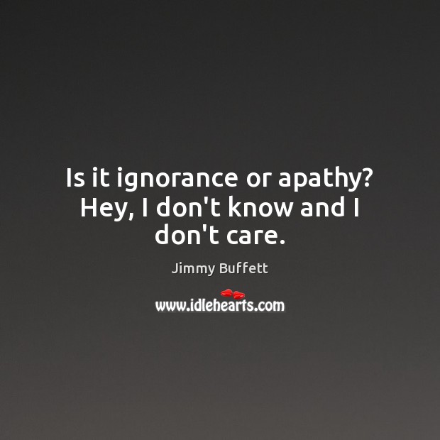Is it ignorance or apathy? Hey, I don’t know and I don’t care. Image
