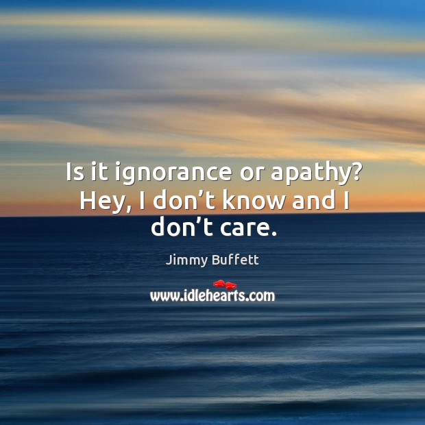 Is it ignorance or apathy? hey, I don’t know and I don’t care. Jimmy Buffett Picture Quote