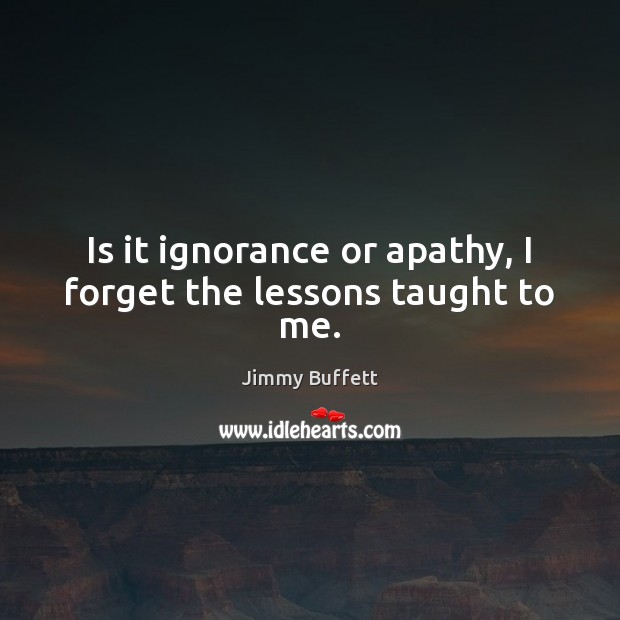 Is it ignorance or apathy, I forget the lessons taught to me. Jimmy Buffett Picture Quote