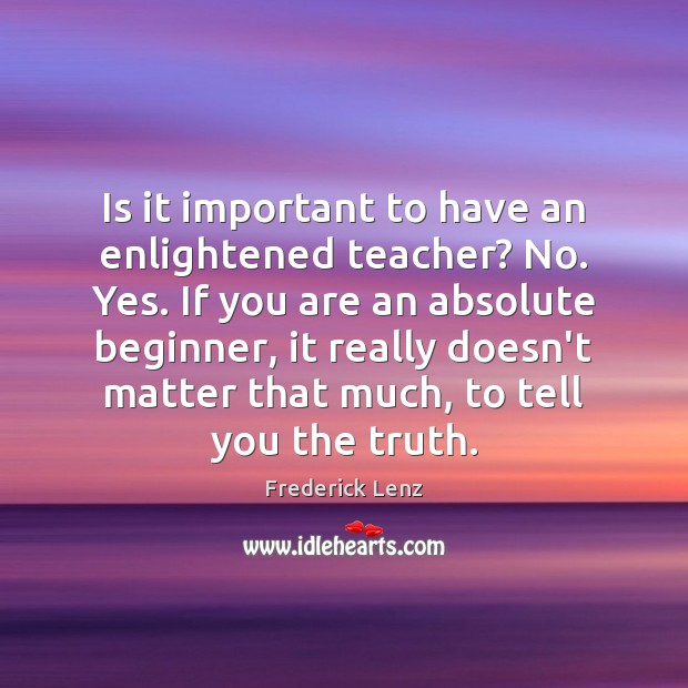 Is it important to have an enlightened teacher? No. Yes. If you 