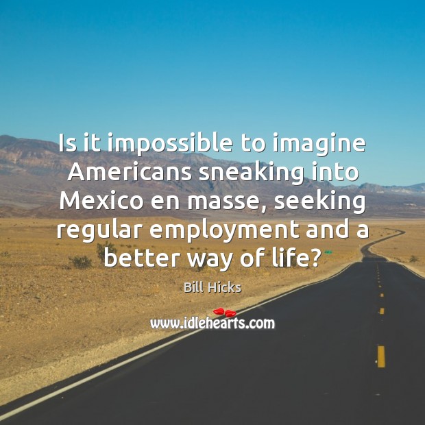 Is it impossible to imagine Americans sneaking into Mexico en masse, seeking Bill Hicks Picture Quote