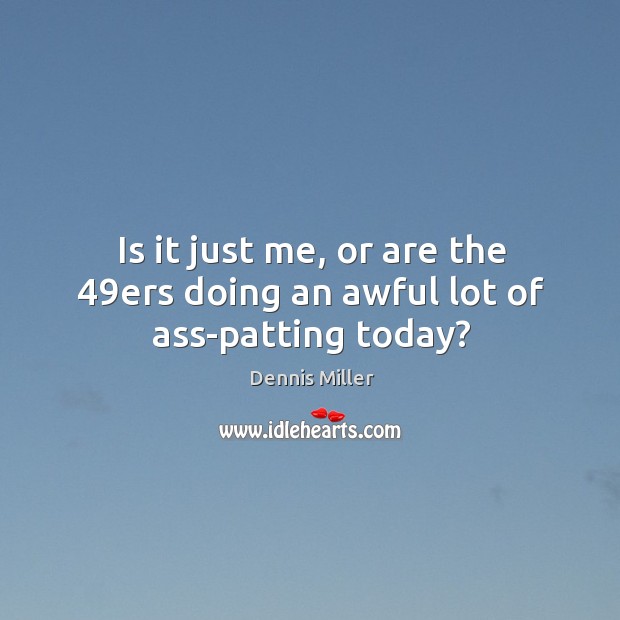 Is it just me, or are the 49ers doing an awful lot of ass-patting today? Image