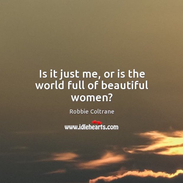 Is it just me, or is the world full of beautiful women? Robbie Coltrane Picture Quote