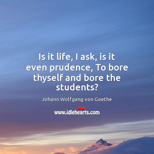 Is it life, I ask, is it even prudence, To bore thyself and bore the students? Johann Wolfgang von Goethe Picture Quote
