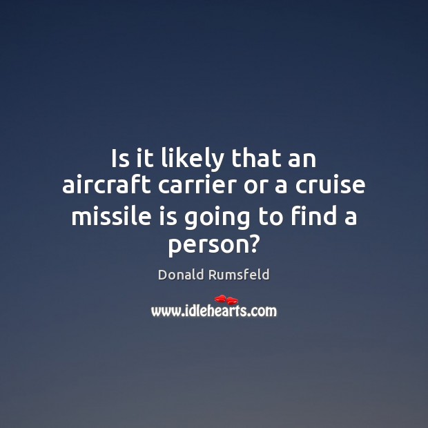 Is it likely that an aircraft carrier or a cruise missile is going to find a person? Donald Rumsfeld Picture Quote