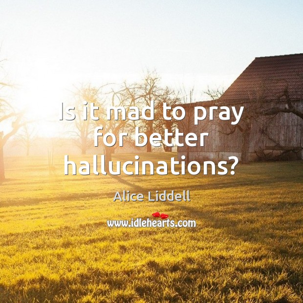 Is it mad to pray for better hallucinations? Alice Liddell Picture Quote