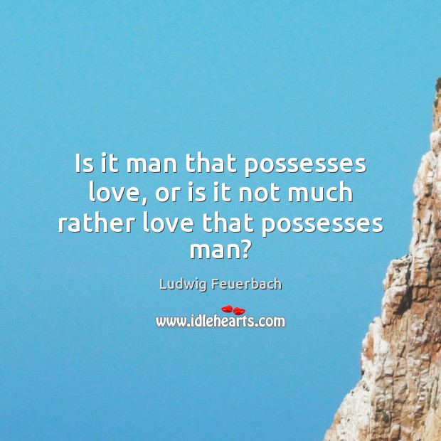 Is it man that possesses love, or is it not much rather love that possesses man? Ludwig Feuerbach Picture Quote