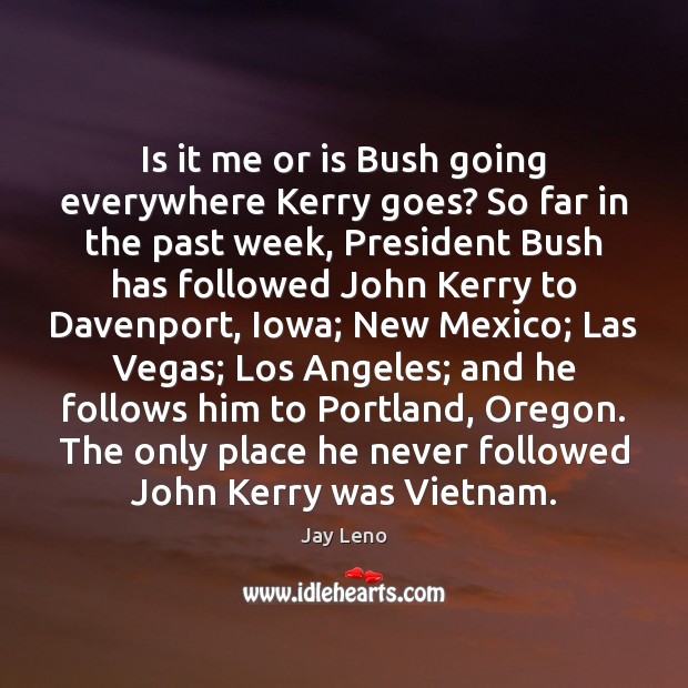 Is it me or is Bush going everywhere Kerry goes? So far Jay Leno Picture Quote