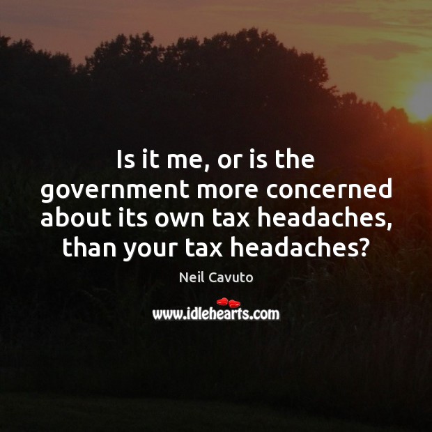 Is it me, or is the government more concerned about its own Neil Cavuto Picture Quote