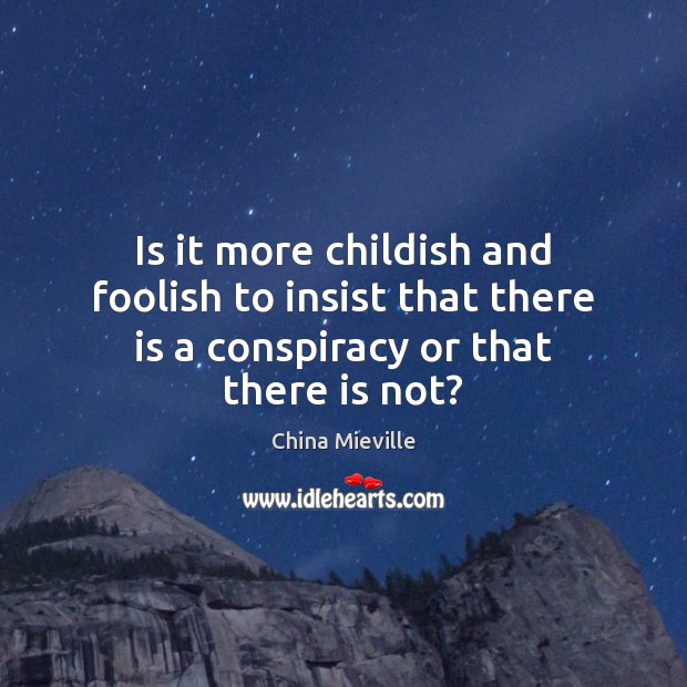 Is it more childish and foolish to insist that there is a conspiracy or that there is not? China Mieville Picture Quote