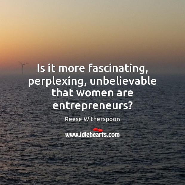 Is it more fascinating, perplexing, unbelievable that women are entrepreneurs? Reese Witherspoon Picture Quote
