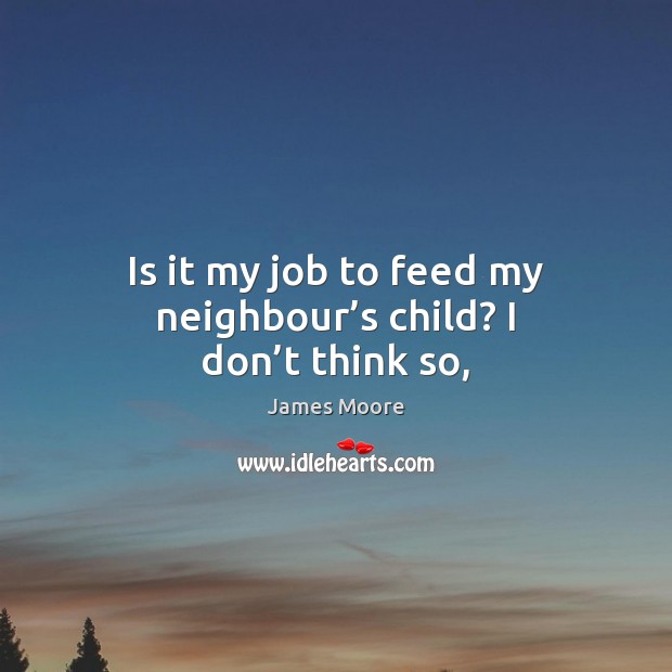 Is it my job to feed my neighbour’s child? I don’t think so, James Moore Picture Quote